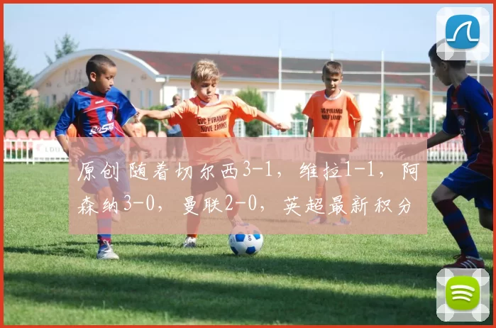 原创 随着切尔西3-1，维拉1-1，阿森纳3-0，曼联2-0，英超最新积分榜出炉