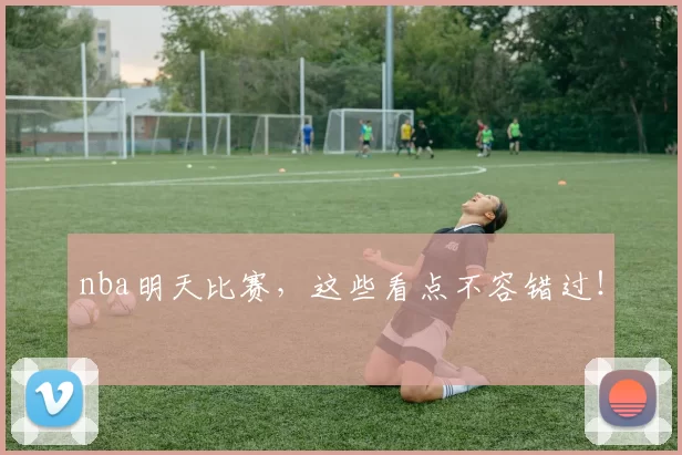 nba明天比赛，这些看点不容错过！