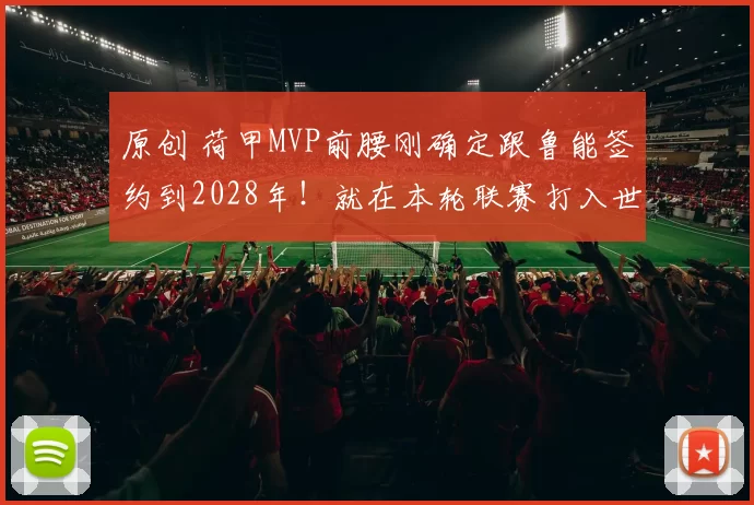 原创 荷甲MVP前腰刚确定跟鲁能签约到2028年！就在本轮联赛打入世界波进球，值得期待