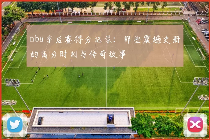 nba季后赛得分记录：那些震撼史册的高分时刻与传奇故事