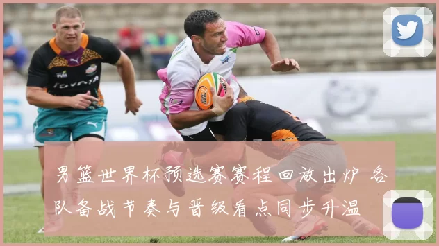 男篮世界杯预选赛赛程回放出炉 各队备战节奏与晋级看点同步升温