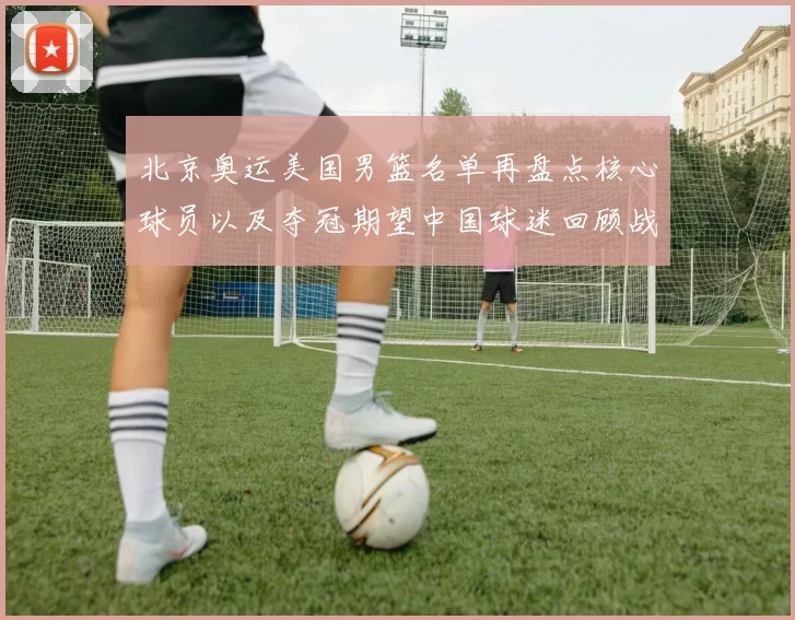 北京奥运美国男篮名单再盘点核心球员以及夺冠期望中国球迷回顾战术