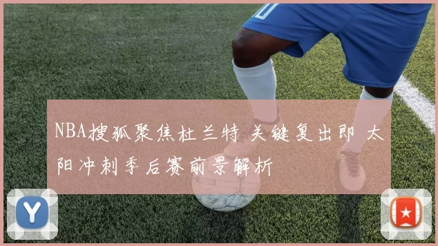NBA搜狐聚焦杜兰特 关键复出即 太阳冲刺季后赛前景解析