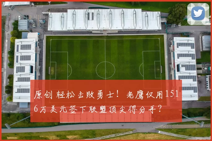 原创 轻松击败勇士！老鹰仅用1516万美元签下联盟顶尖得分手？