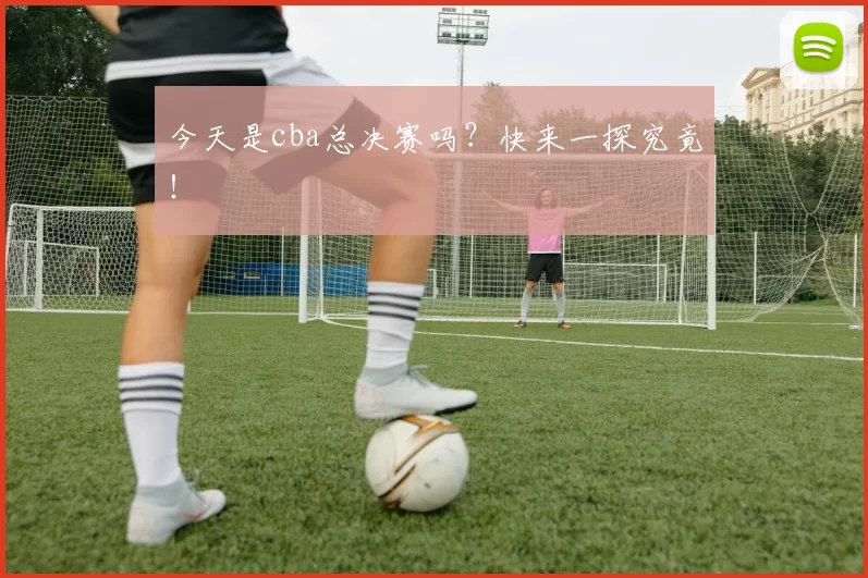 今天是cba总决赛吗？快来一探究竟！