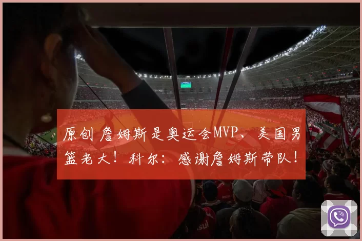 原创 詹姆斯是奥运会MVP、美国男篮老大！科尔：感谢詹姆斯带队！