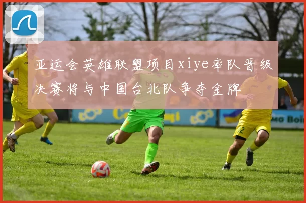 亚运会英雄联盟项目xiye率队晋级决赛将与中国台北队争夺金牌