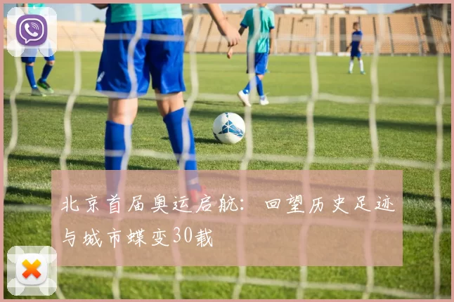 北京首届奥运启航：回望历史足迹与城市蝶变30载