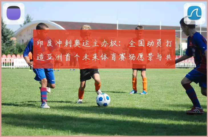 印度冲刺奥运主办权：全国动员打造亚洲首个未来体育赛场愿景与共