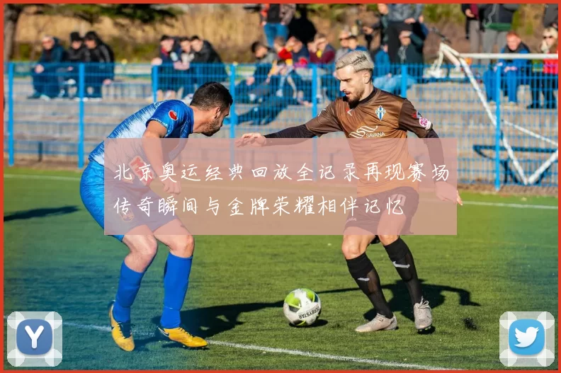 北京奥运经典回放全记录再现赛场传奇瞬间与金牌荣耀相伴记忆