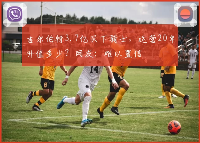 吉尔伯特3.7亿买下骑士，运营20年升值多少？网友：难以置信