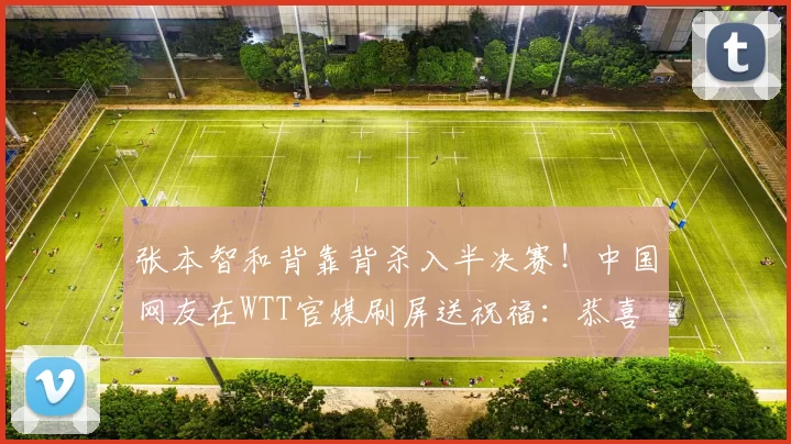 张本智和背靠背杀入半决赛！中国网友在WTT官媒刷屏送祝福：恭喜