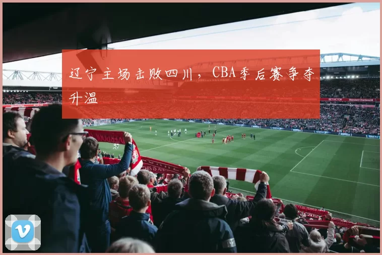 辽宁主场击败四川，CBA季后赛争夺升温