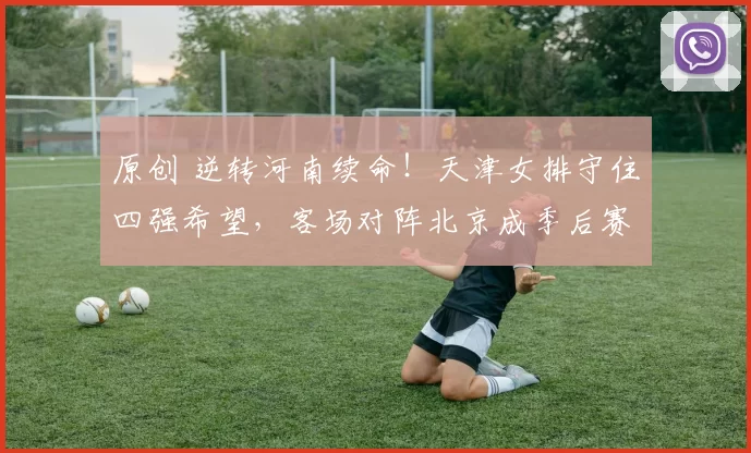 原创 逆转河南续命！天津女排守住四强希望，客场对阵北京成季后赛终极生死战