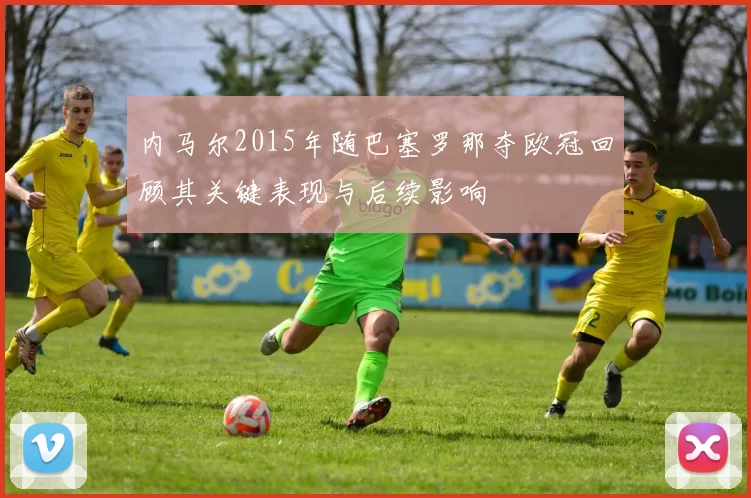 内马尔2015年随巴塞罗那夺欧冠回顾其关键表现与后续影响