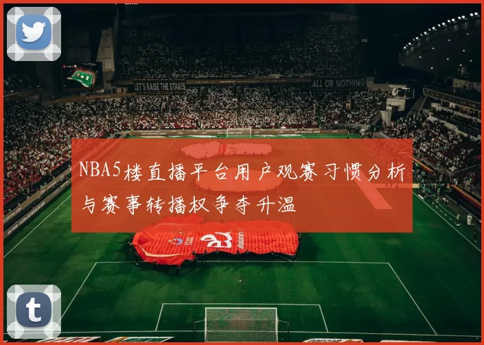 NBA5楼直播平台用户观赛习惯分析与赛事转播权争夺升温