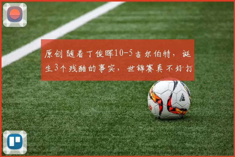 原创 随着丁俊晖10-5吉尔伯特，诞生3个残酷的事实，世锦赛真不好打