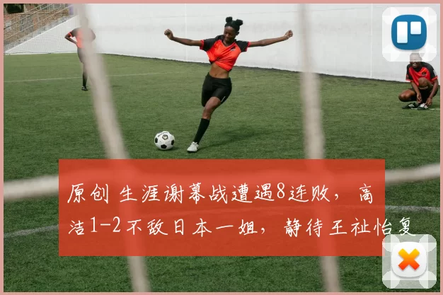 原创 生涯谢幕战遭遇8连败，高昉洁1-2不敌日本一姐，静待王祉怡复仇