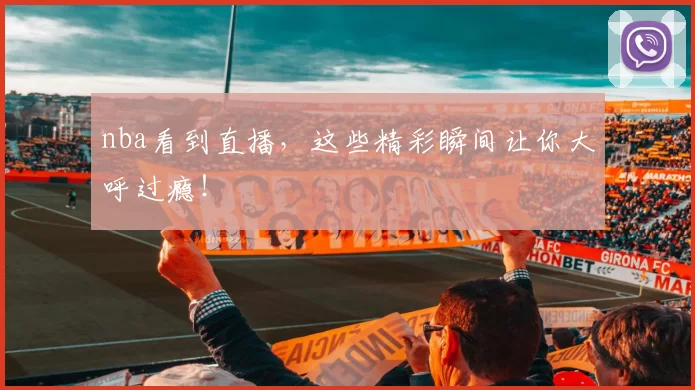 nba看到直播，这些精彩瞬间让你大呼过瘾！