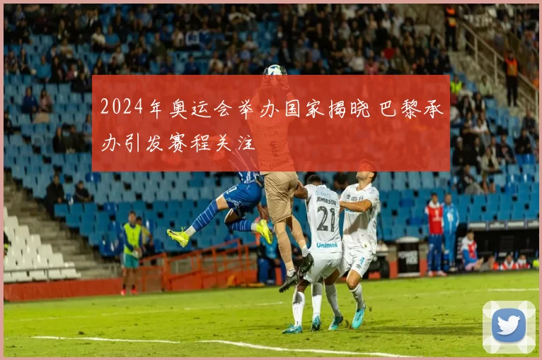 2024年奥运会举办国家揭晓 巴黎承办引发赛程关注