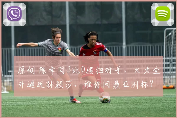 原创 陈幸同3比0横扫对手，火力全开逼近孙颖莎，谁将问鼎亚洲杯？