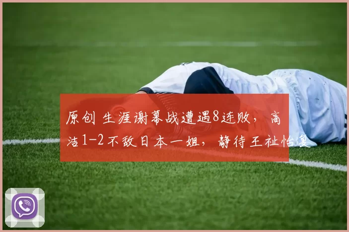 原创 生涯谢幕战遭遇8连败,高昉洁1-2不敌日本一姐,静待王祉怡复仇