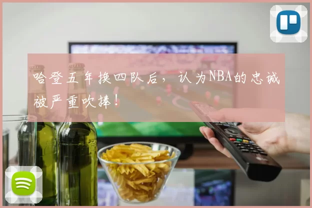 哈登五年换四队后，认为NBA的忠诚被严重吹捧！