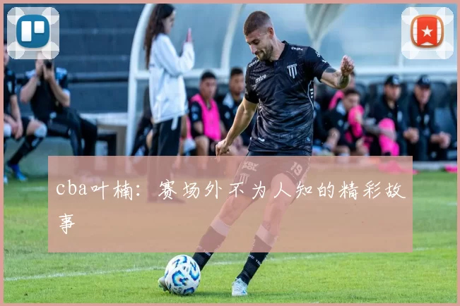 cba叶楠：赛场外不为人知的精彩故事