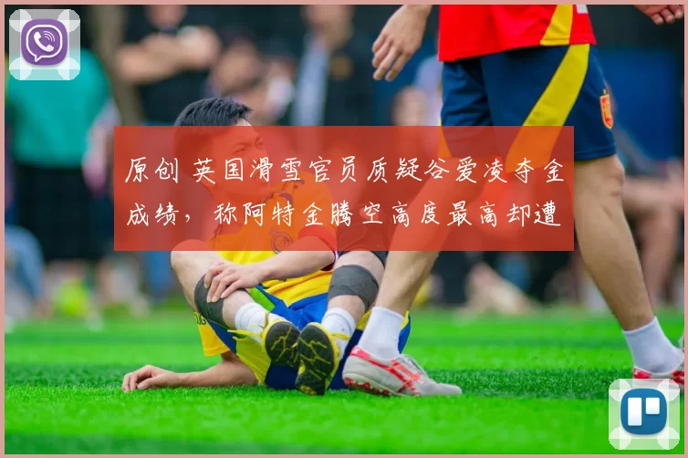 原创 英国滑雪官员质疑谷爱凌夺金成绩，称阿特金腾空高度最高却遭压分