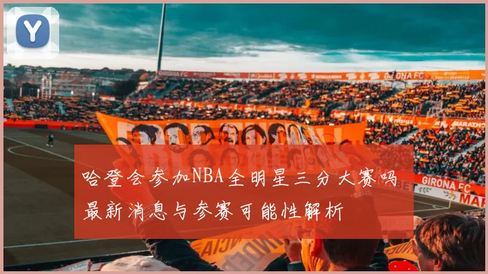 哈登会参加NBA全明星三分大赛吗 最新消息与参赛可能性解析