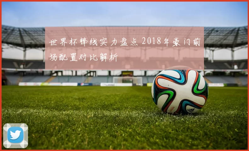 世界杯锋线实力盘点 2018年豪门前场配置对比解析