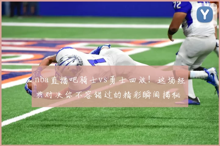 nba直播吧骑士vs勇士回放！这场经典对决你不容错过的精彩瞬间揭秘