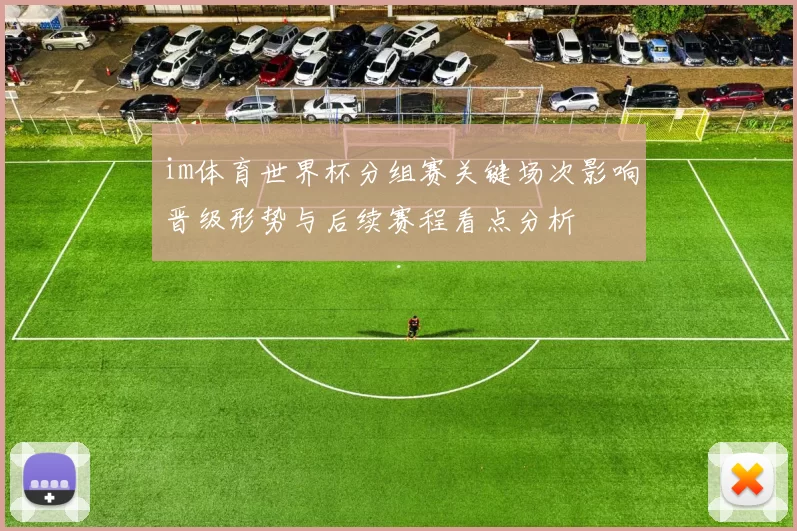 im体育世界杯分组赛关键场次影响晋级形势与后续赛程看点分析