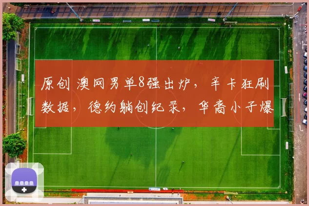 原创 澳网男单8强出炉，辛卡狂刷数据，德约躺创纪录，华裔小子爆大冷