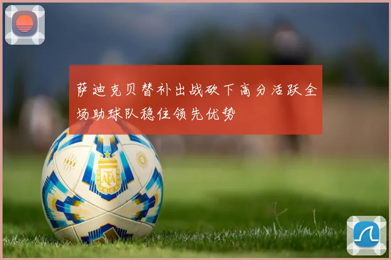 萨迪克贝替补出战砍下高分活跃全场助球队稳住领先优势