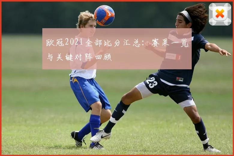 欧冠2021全部比分汇总：赛果一览与关键对阵回顾
