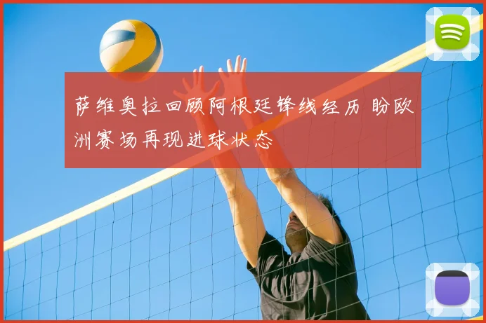 萨维奥拉回顾阿根廷锋线经历 盼欧洲赛场再现进球状态