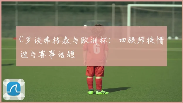 C罗谈弗格森与欧洲杯：回顾师徒情谊与赛事话题
