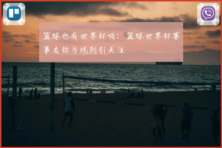 篮球也有世界杯吗：篮球世界杯赛事名称与规则引关注