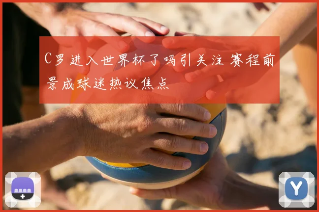 C罗进入世界杯了吗引关注 赛程前景成球迷热议焦点