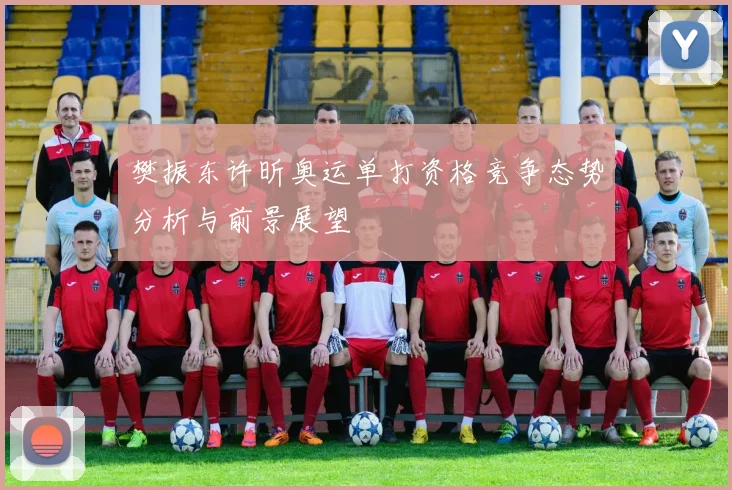 樊振东许昕奥运单打资格竞争态势分析与前景展望