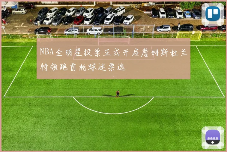 NBA全明星投票正式开启詹姆斯杜兰特领跑首轮球迷票选
