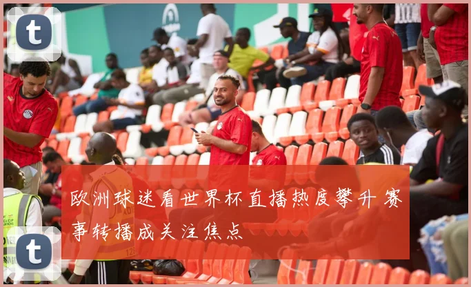 欧洲球迷看世界杯直播热度攀升 赛事转播成关注焦点